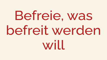 Befreie, was befreit werden will.